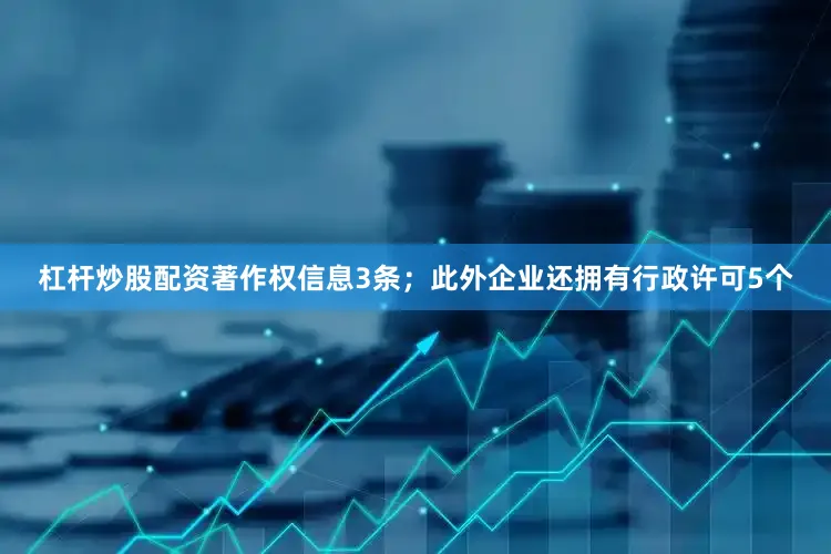 杠杆炒股配资著作权信息3条；此外企业还拥有行政许可5个