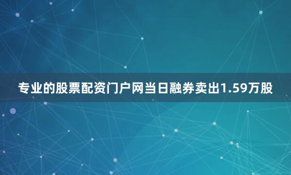 专业的股票配资门户网当日融券卖出1.59万股