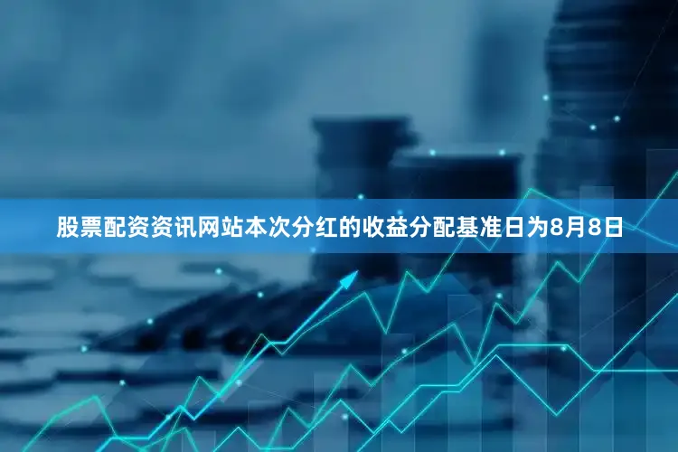 股票配资资讯网站本次分红的收益分配基准日为8月8日