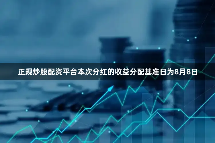 正规炒股配资平台本次分红的收益分配基准日为8月8日