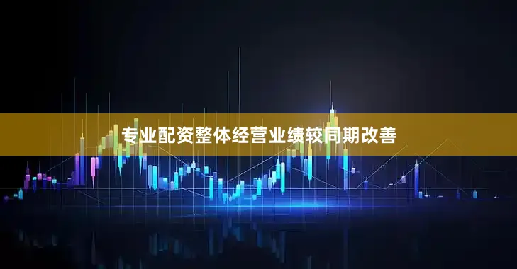 专业配资整体经营业绩较同期改善