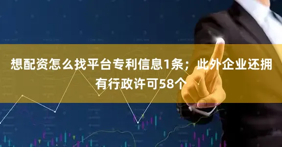 想配资怎么找平台专利信息1条；此外企业还拥有行政许可58个