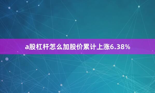 a股杠杆怎么加股价累计上涨6.38%