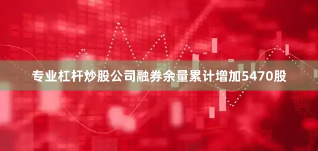 专业杠杆炒股公司融券余量累计增加5470股