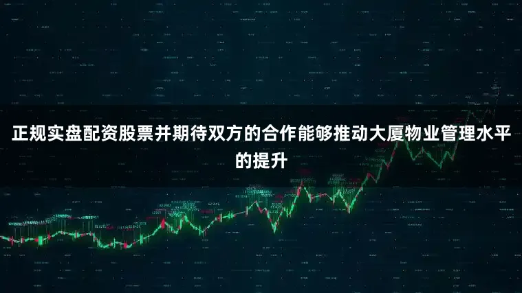 正规实盘配资股票并期待双方的合作能够推动大厦物业管理水平的提升