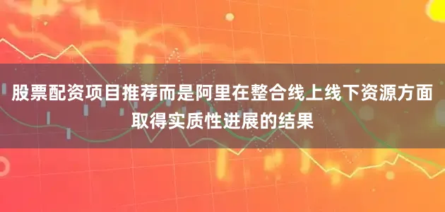 股票配资项目推荐而是阿里在整合线上线下资源方面取得实质性进展的结果