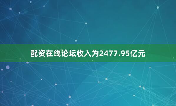 配资在线论坛收入为2477.95亿元